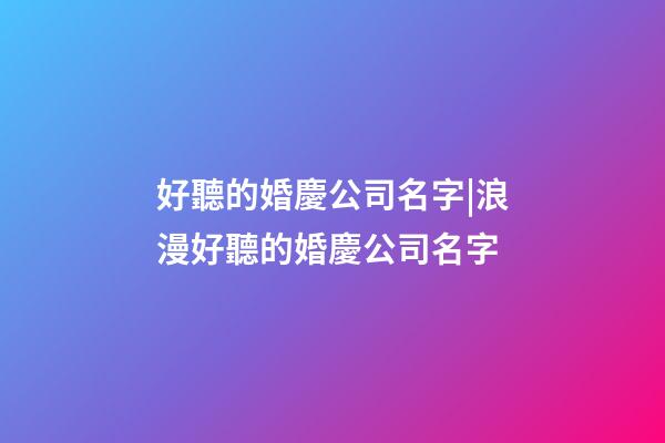 好聽的婚慶公司名字|浪漫好聽的婚慶公司名字-第1張-公司起名-玄機派